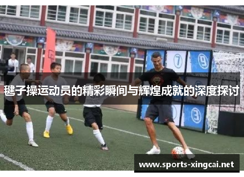 毽子操运动员的精彩瞬间与辉煌成就的深度探讨