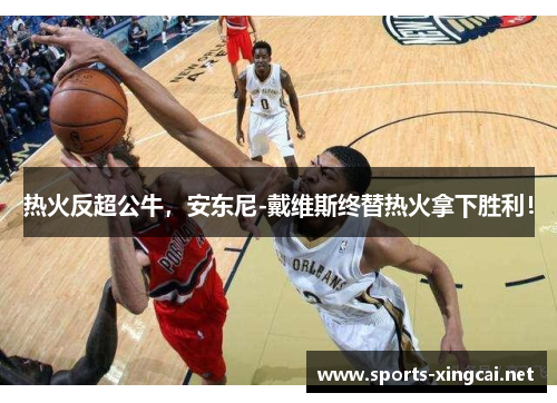 热火反超公牛，安东尼-戴维斯终替热火拿下胜利！