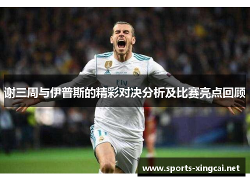 谢三周与伊普斯的精彩对决分析及比赛亮点回顾